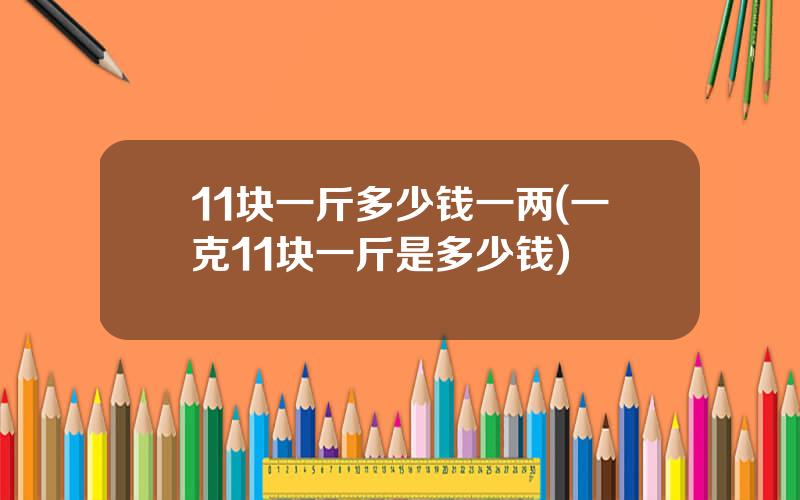 11块一斤多少钱一两(一克11块一斤是多少钱)