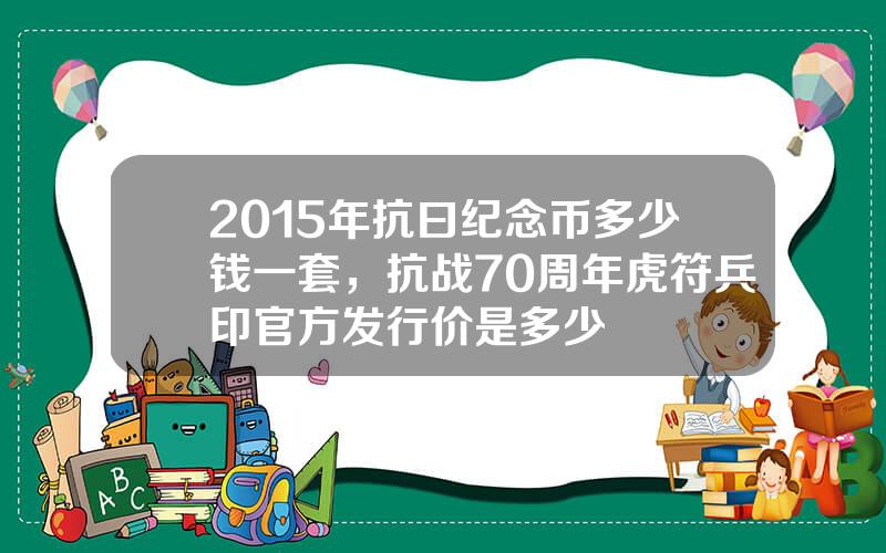 2015年抗曰纪念币多少钱一套，抗战70周年虎符兵印官方发行价是多少