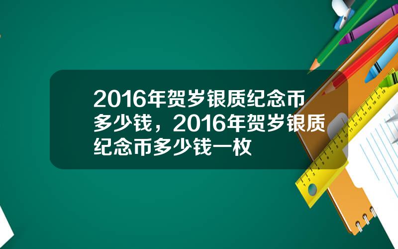 2016年贺岁银质纪念币多少钱，2016年贺岁银质纪念币多少钱一枚