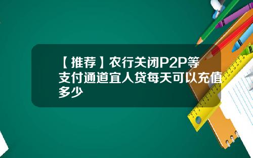 【推荐】农行关闭P2P等支付通道宜人贷每天可以充值多少