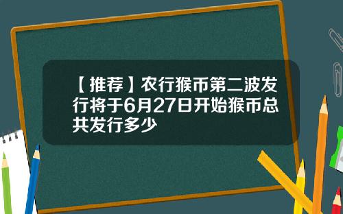 【推荐】农行猴币第二波发行将于6月27日开始猴币总共发行多少