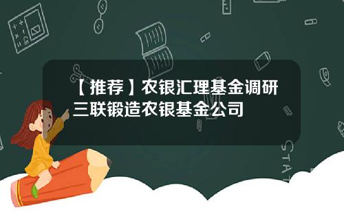 【推荐】农银汇理基金调研三联锻造农银基金公司