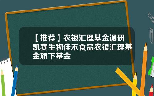 【推荐】农银汇理基金调研凯赛生物佳禾食品农银汇理基金旗下基金