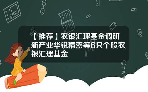 【推荐】农银汇理基金调研新产业华锐精密等6只个股农银汇理基金