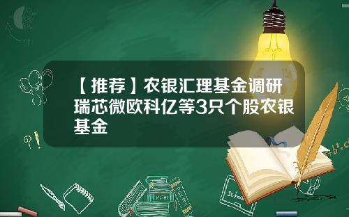 【推荐】农银汇理基金调研瑞芯微欧科亿等3只个股农银基金