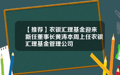 【推荐】农银汇理基金迎来新任董事长黄涛本周上任农银汇理基金管理公司