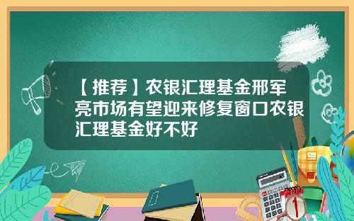 【推荐】农银汇理基金邢军亮市场有望迎来修复窗口农银汇理基金好不好