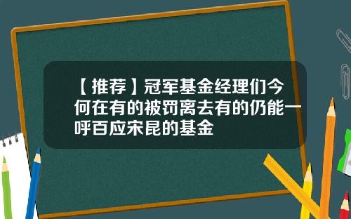 【推荐】冠军基金经理们今何在有的被罚离去有的仍能一呼百应宋昆的基金