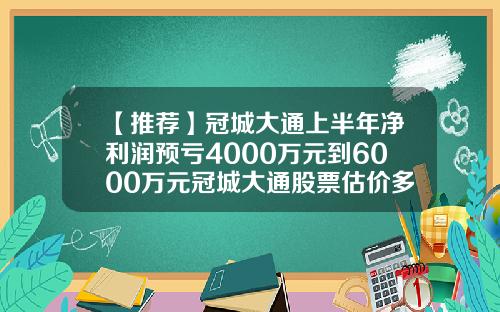 【推荐】冠城大通上半年净利润预亏4000万元到6000万元冠城大通股票估价多少