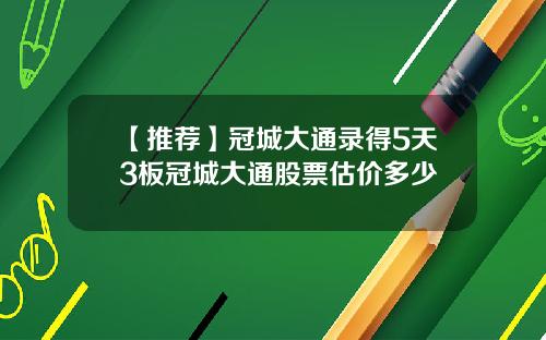 【推荐】冠城大通录得5天3板冠城大通股票估价多少