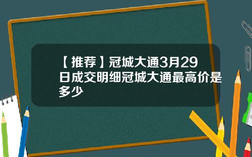 【推荐】冠城大通3月29日成交明细冠城大通最高价是多少