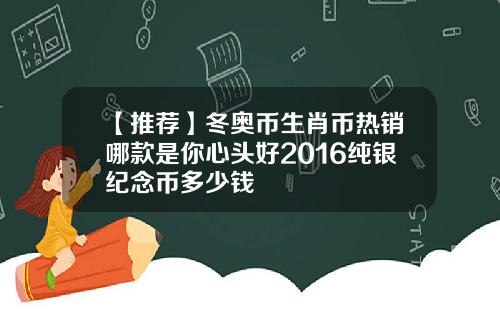 【推荐】冬奥币生肖币热销哪款是你心头好2016纯银纪念币多少钱