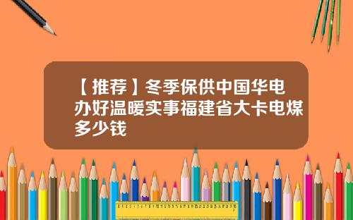 【推荐】冬季保供中国华电办好温暖实事福建省大卡电煤多少钱