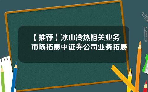 【推荐】冰山冷热相关业务市场拓展中证券公司业务拓展