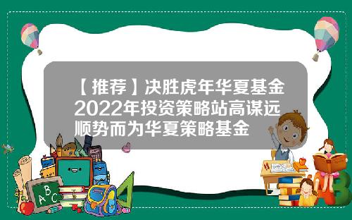 【推荐】决胜虎年华夏基金2022年投资策略站高谋远顺势而为华夏策略基金