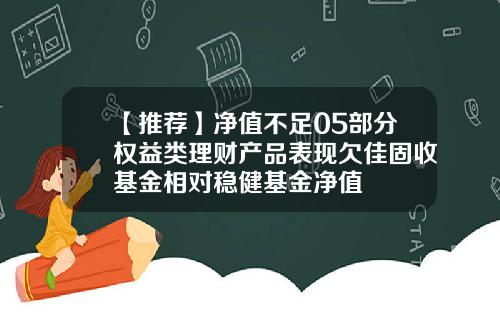 【推荐】净值不足05部分权益类理财产品表现欠佳固收基金相对稳健基金净值