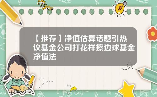 【推荐】净值估算话题引热议基金公司打花样擦边球基金净值法