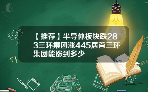 【推荐】半导体板块跌283三环集团涨445居首三环集团能涨到多少