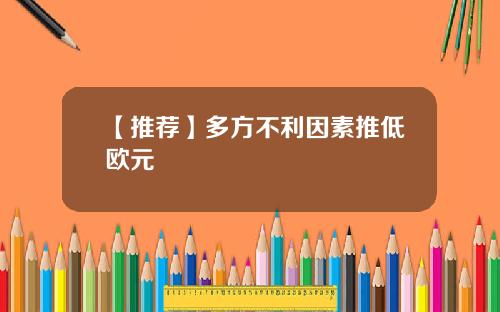 【推荐】多方不利因素推低欧元