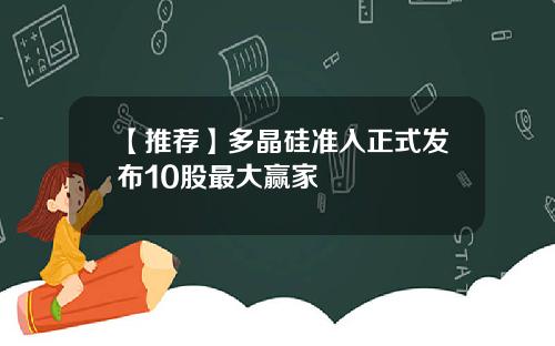 【推荐】多晶硅准入正式发布10股最大赢家