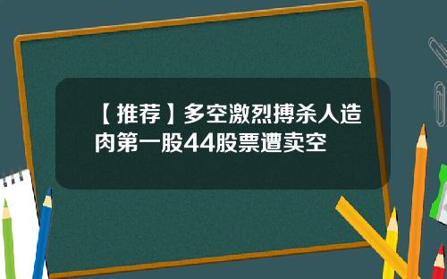 【推荐】多空激烈搏杀人造肉第一股44股票遭卖空