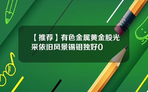 【推荐】有色金属黄金股光采依旧风景锡钼独好0