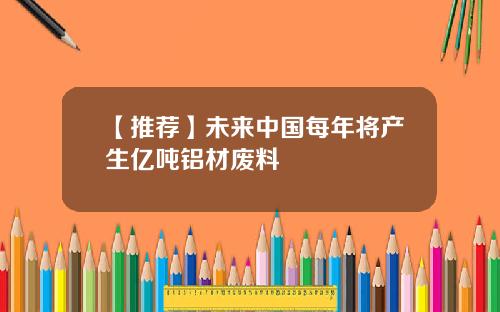 【推荐】未来中国每年将产生亿吨铝材废料