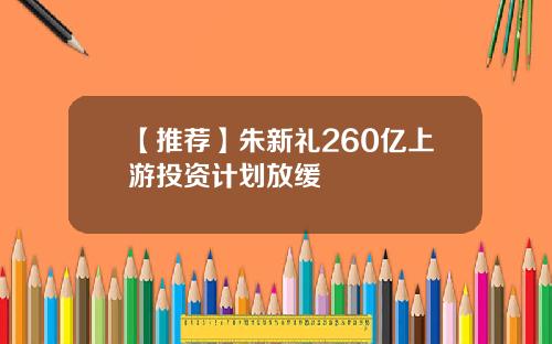 【推荐】朱新礼260亿上游投资计划放缓