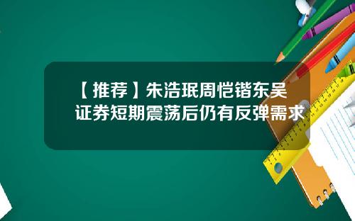 【推荐】朱浩珉周恺锴东吴证券短期震荡后仍有反弹需求