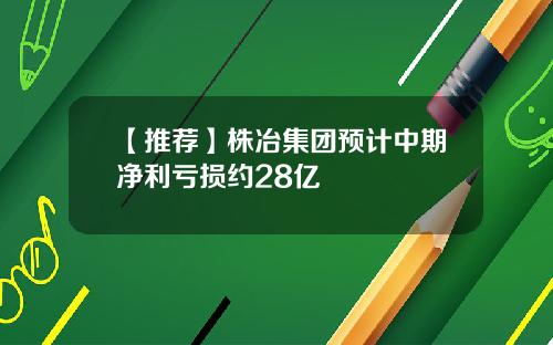 【推荐】株冶集团预计中期净利亏损约28亿