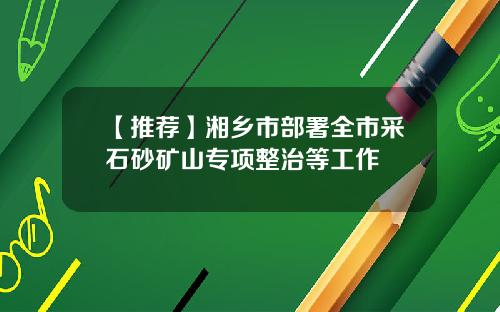 【推荐】湘乡市部署全市采石砂矿山专项整治等工作