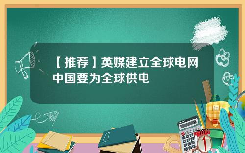 【推荐】英媒建立全球电网中国要为全球供电