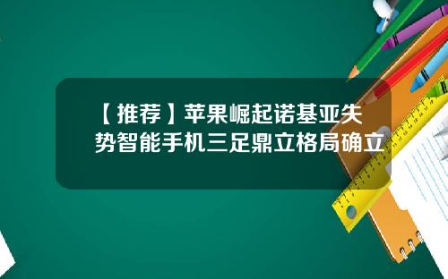 【推荐】苹果崛起诺基亚失势智能手机三足鼎立格局确立