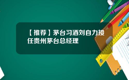 【推荐】茅台习酒刘自力接任贵州茅台总经理