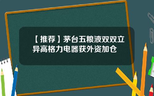 【推荐】茅台五粮液双双立异高格力电器获外资加仓