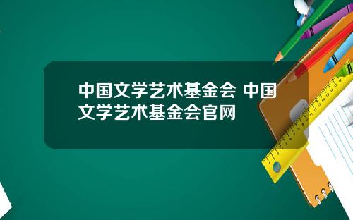 中国文学艺术基金会 中国文学艺术基金会官网