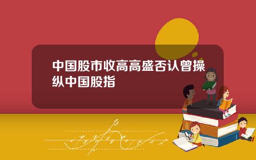 中国股市收高高盛否认曾操纵中国股指