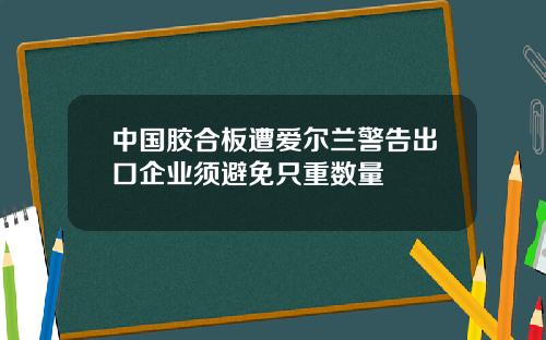 中国胶合板遭爱尔兰警告出口企业须避免只重数量