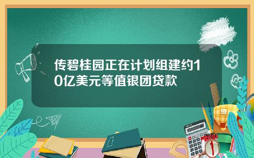 传碧桂园正在计划组建约10亿美元等值银团贷款