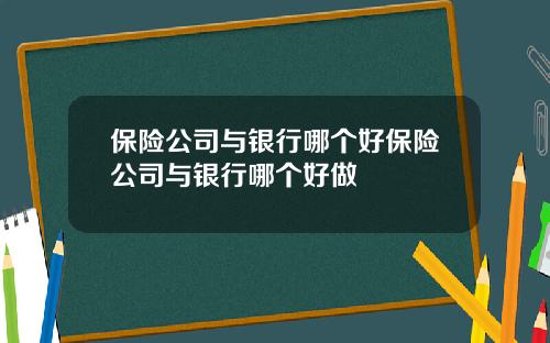 保险公司与银行哪个好保险公司与银行哪个好做