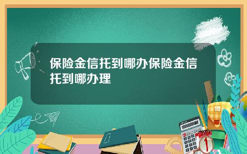 保险金信托到哪办保险金信托到哪办理