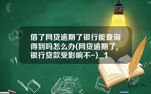 借了网贷逾期了银行能查询得到吗怎么办(网贷逾期了,银行贷款受影响不-)_1