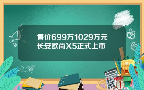 售价699万1029万元长安欧尚X5正式上市