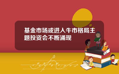 基金市场或进入牛市格局主题投资会不断涌现