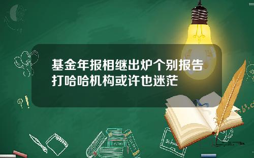 基金年报相继出炉个别报告打哈哈机构或许也迷茫