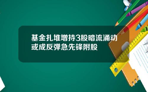 基金扎堆增持3股暗流涌动或成反弹急先锋附股