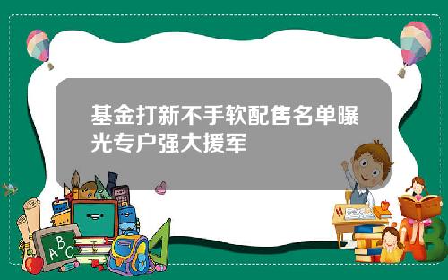 基金打新不手软配售名单曝光专户强大援军