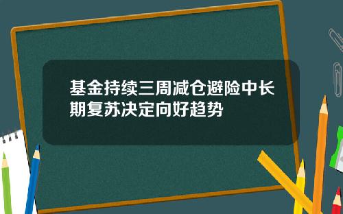 基金持续三周减仓避险中长期复苏决定向好趋势