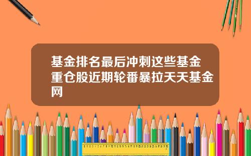 基金排名最后冲刺这些基金重仓股近期轮番暴拉天天基金网