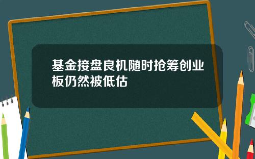 基金接盘良机随时抢筹创业板仍然被低估